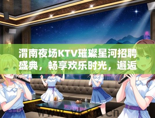 渭南夜场KTV璀璨星河招聘盛典，畅享欢乐时光，邂逅夜生活就业良机