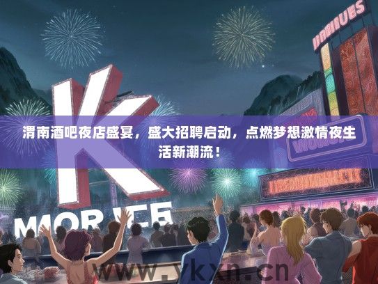 渭南酒吧夜店盛宴，盛大招聘启动，点燃梦想激情夜生活新潮流！