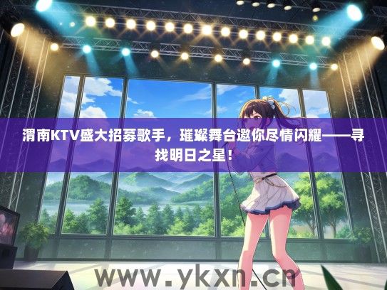 渭南KTV盛大招募歌手，璀璨舞台邀你尽情闪耀——寻找明日之星！