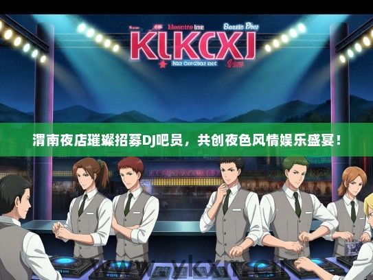 渭南夜店璀璨招募DJ吧员，共创夜色风情娱乐盛宴！